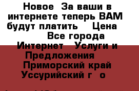 Новое! За ваши в интернете теперь ВАМ! будут платить! › Цена ­ 777 - Все города Интернет » Услуги и Предложения   . Приморский край,Уссурийский г. о. 